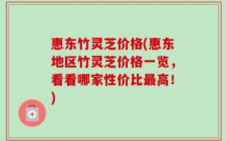 惠东竹灵芝价格(惠东地区竹灵芝价格一览，看看哪家性价比最高！)