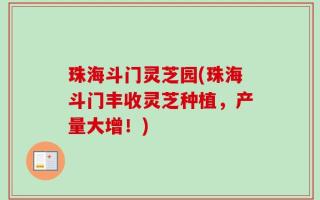 珠海斗门灵芝园(珠海斗门丰收灵芝种植，产量大增！)