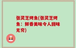 张灵芝烤鱼(张灵芝烤鱼：鲜香美味令人回味无穷)