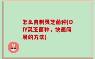 怎么自制灵芝菌种(DIY灵芝菌种，快速简易的方法)