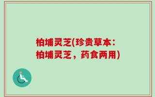 柏埔灵芝(珍贵草本：柏埔灵芝，药食两用)