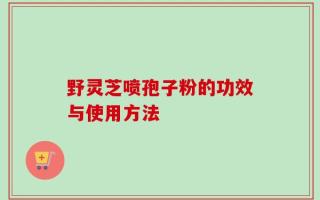 野灵芝喷孢子粉的功效与使用方法
