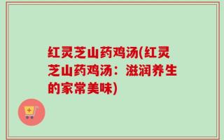 红灵芝山药鸡汤(红灵芝山药鸡汤：滋润养生的家常美味)