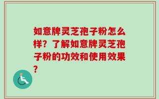 如意牌灵芝孢子粉怎么样？了解如意牌灵芝孢子粉的功效和使用效果？