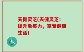 天健灵芝(天健灵芝：提升免疫力，享受健康生活)