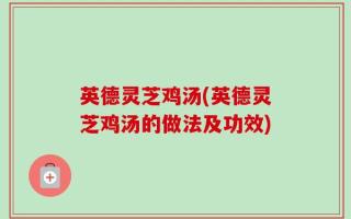 英德灵芝鸡汤(英德灵芝鸡汤的做法及功效)