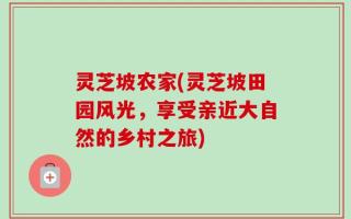 灵芝坡农家(灵芝坡田园风光，享受亲近大自然的乡村之旅)