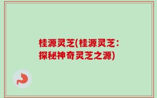 桂源灵芝(桂源灵芝：探秘神奇灵芝之源)