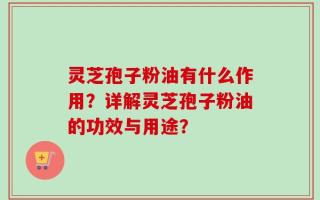 灵芝孢子粉油有什么作用？详解灵芝孢子粉油的功效与用途？