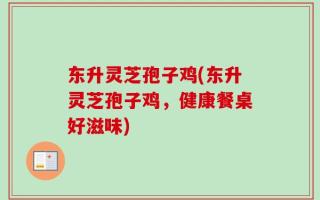 东升灵芝孢子鸡(东升灵芝孢子鸡，健康餐桌好滋味)