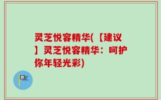 灵芝悦容精华(【建议】灵芝悦容精华：呵护你年轻光彩)