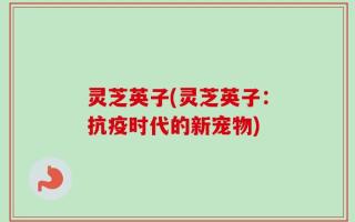 灵芝英子(灵芝英子：抗疫时代的新宠物)