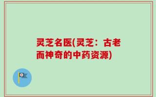 灵芝名医(灵芝：古老而神奇的中药资源)