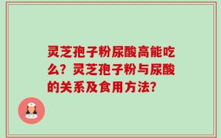 灵芝孢子粉尿酸高能吃么？灵芝孢子粉与尿酸的关系及食用方法？