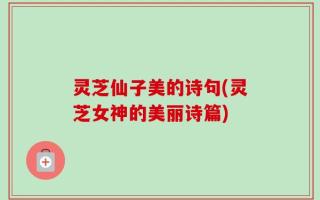 灵芝仙子美的诗句(灵芝女神的美丽诗篇)