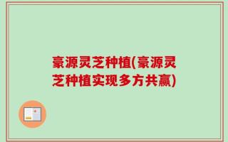 豪源灵芝种植(豪源灵芝种植实现多方共赢)