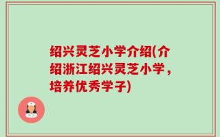 绍兴灵芝小学介绍(介绍浙江绍兴灵芝小学，培养优秀学子)