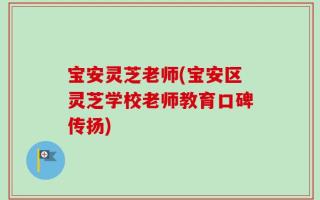 宝安灵芝老师(宝安区灵芝学校老师教育口碑传扬)