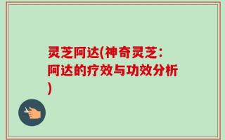 灵芝阿达(神奇灵芝：阿达的疗效与功效分析)