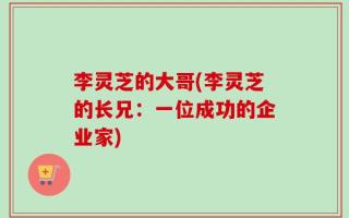 李灵芝的大哥(李灵芝的长兄：一位成功的企业家)