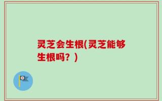 灵芝会生根(灵芝能够生根吗？)