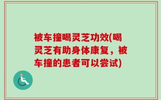 被车撞喝灵芝功效(喝灵芝有助身体康复，被车撞的患者可以尝试)