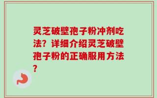 灵芝破壁孢子粉冲剂吃法？详细介绍灵芝破壁孢子粉的正确服用方法？