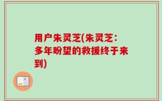 用户朱灵芝(朱灵芝：多年盼望的救援终于来到)