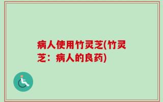 病人使用竹灵芝(竹灵芝：病人的良药)