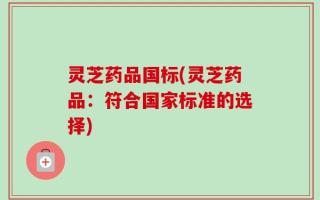灵芝药品国标(灵芝药品：符合国家标准的选择)
