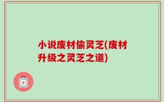 小说废材偷灵芝(废材升级之灵芝之道)