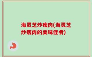 海灵芝炒瘦肉(海灵芝炒瘦肉的美味佳肴)