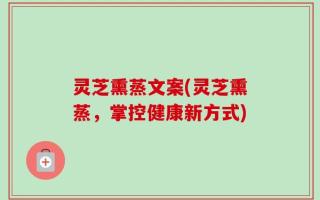 灵芝熏蒸文案(灵芝熏蒸，掌控健康新方式)