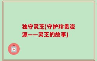 独守灵芝(守护珍贵资源——灵芝的故事)