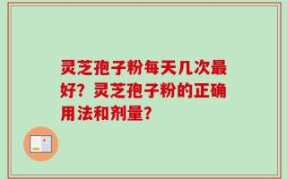 灵芝孢子粉每天几次最好？灵芝孢子粉的正确用法和剂量？