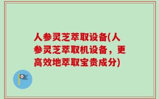 人参灵芝萃取设备(人参灵芝萃取机设备，更高效地萃取宝贵成分)