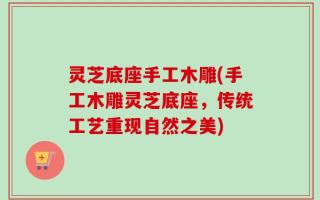 灵芝底座手工木雕(手工木雕灵芝底座，传统工艺重现自然之美)