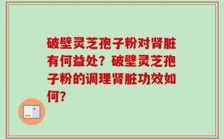 破壁灵芝孢子粉对肾脏有何益处？破壁灵芝孢子粉的调理肾脏功效如何？