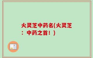 火灵芝中药名(火灵芝：中药之首！)