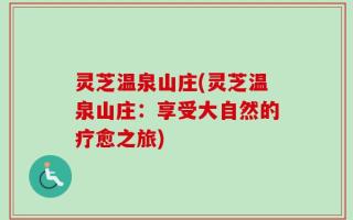灵芝温泉山庄(灵芝温泉山庄：享受大自然的疗愈之旅)