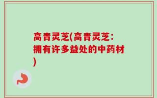 高青灵芝(高青灵芝：拥有许多益处的中药材)