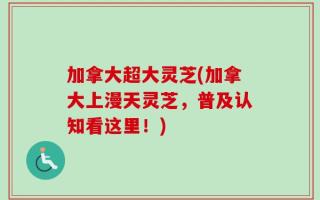 加拿大超大灵芝(加拿大上漫天灵芝，普及认知看这里！)