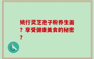 姚行灵芝孢子粉养生面？享受健康美食的秘密？