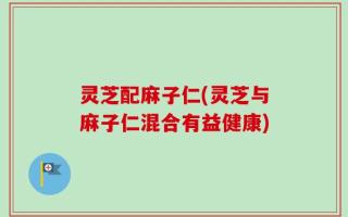 灵芝配麻子仁(灵芝与麻子仁混合有益健康)