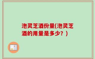 泡灵芝酒份量(泡灵芝酒的用量是多少？)