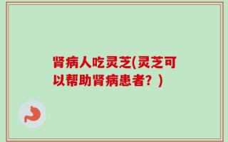 肾病人吃灵芝(灵芝可以帮助肾病患者？)