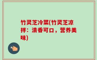 竹灵芝冷菜(竹灵芝凉拌：清香可口，营养美味)