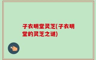 子衣明堂灵芝(子衣明堂的灵芝之谜)