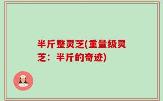 半斤整灵芝(重量级灵芝：半斤的奇迹)