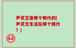 尹灵芝是哪个朝代的(尹灵芝生活在哪个朝代？)